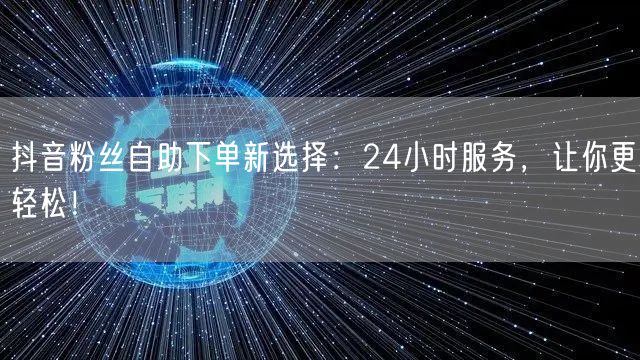 抖音粉丝自助下单新选择：24小时服务，让你更轻松！