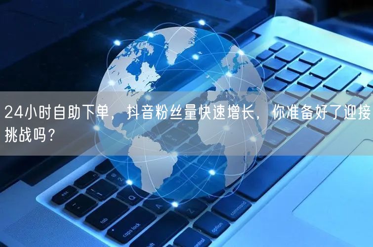 24小时自助下单，抖音粉丝量快速增长，你准备好了迎接挑战吗？