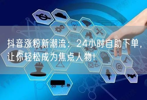 抖音涨粉新潮流：24小时自助下单，让你轻松成为焦点人物！