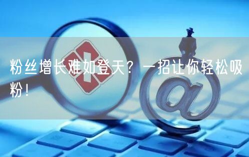 粉丝增长难如登天？一招让你轻松吸粉！