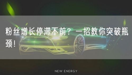 粉丝增长停滞不前？一招教你突破瓶颈！