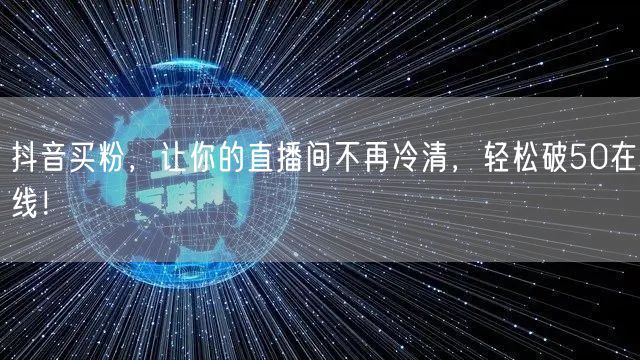 抖音买粉，让你的直播间不再冷清，轻松破50在线！