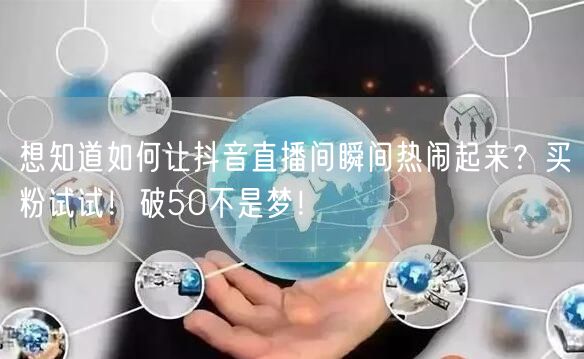 想知道如何让抖音直播间瞬间热闹起来？买粉试试！破50不是梦！