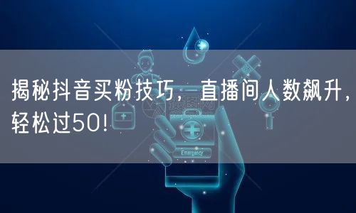 揭秘抖音买粉技巧，直播间人数飙升，轻松过50！