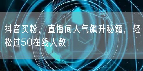 抖音买粉，直播间人气飙升秘籍，轻松过50在线人数！