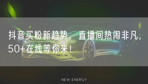 抖音买粉新趋势，直播间热闹非凡，50+在线等你来！