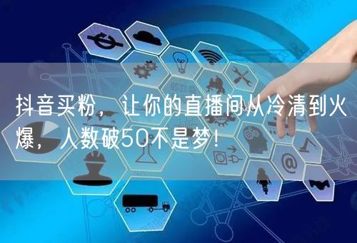 抖音买粉，让你的直播间从冷清到火爆，人数破50不是梦！