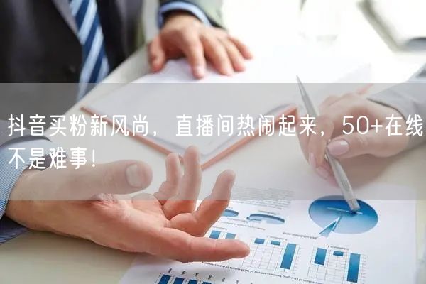 抖音买粉新风尚，直播间热闹起来，50+在线不是难事！