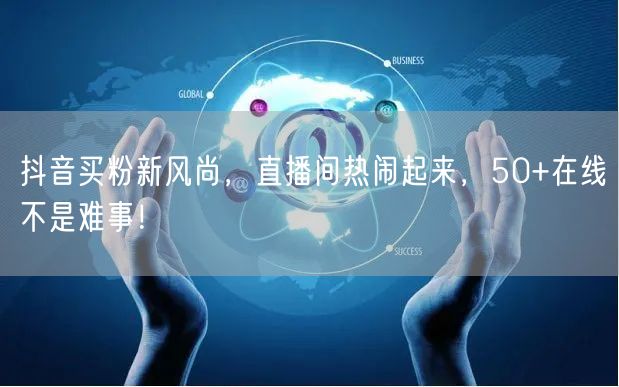 抖音买粉新风尚，直播间热闹起来，50+在线不是难事！