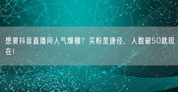 想要抖音直播间人气爆棚？买粉是捷径，人数破50就现在！