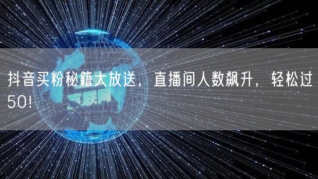 抖音买粉秘籍大放送，直播间人数飙升，轻松过50！