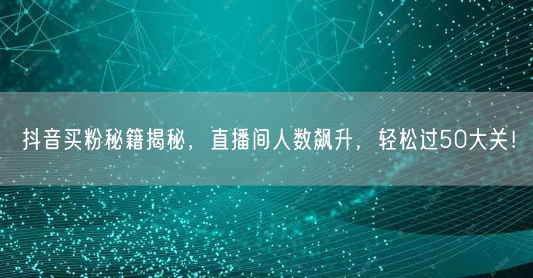 抖音买粉秘籍揭秘，直播间人数飙升，轻松过50大关！