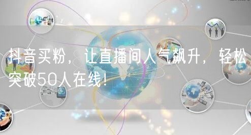 抖音买粉，让直播间人气飙升，轻松突破50人在线！