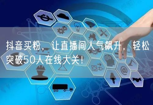 抖音买粉，让直播间人气飙升，轻松突破50人在线大关！