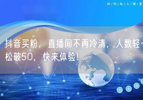 抖音买粉，直播间不再冷清，人数轻松破50，快来体验！