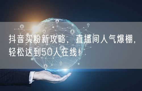 抖音买粉新攻略，直播间人气爆棚，轻松达到50人在线！