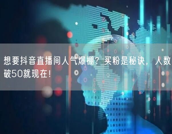 想要抖音直播间人气爆棚？买粉是秘诀，人数破50就现在！