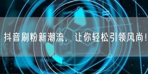 抖音刷粉新潮流，让你轻松引领风尚！