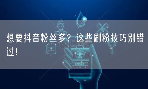 想要抖音粉丝多？这些刷粉技巧别错过！