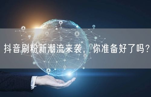 抖音刷粉新潮流来袭，你准备好了吗？