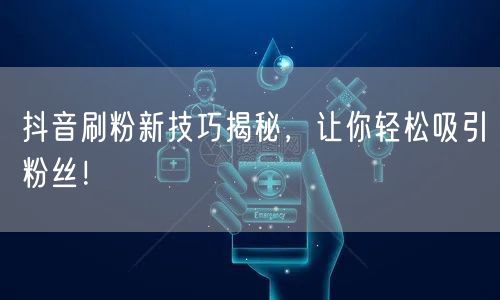 抖音刷粉新技巧揭秘，让你轻松吸引粉丝！