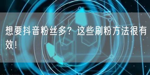 想要抖音粉丝多？这些刷粉方法很有效！
