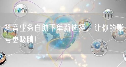 抖音业务自助下单新选择，让你的账号更吸睛！