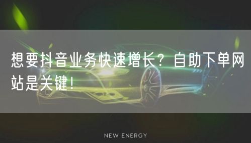 想要抖音业务快速增长？自助下单网站是关键！