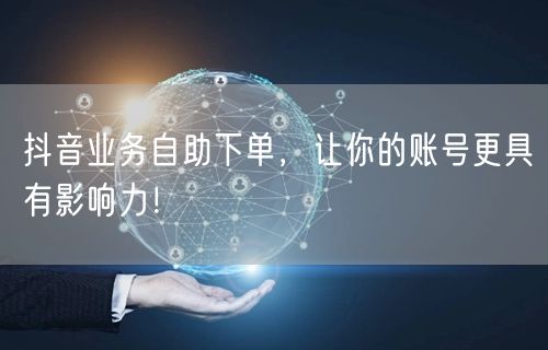 抖音业务自助下单，让你的账号更具有影响力！