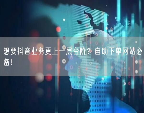 想要抖音业务更上一层台阶？自助下单网站必备！