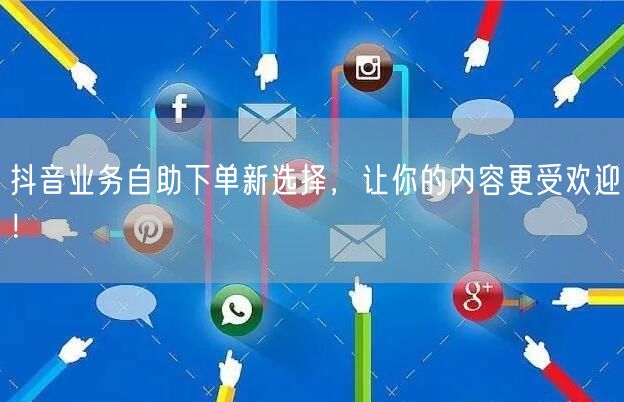 抖音业务自助下单新选择，让你的内容更受欢迎！