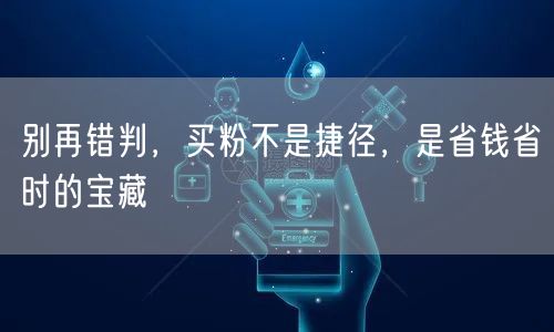 别再错判，买粉不是捷径，是省钱省时的宝藏