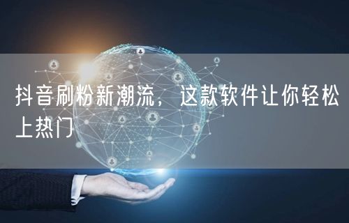 抖音刷粉新潮流，这款软件让你轻松上热门