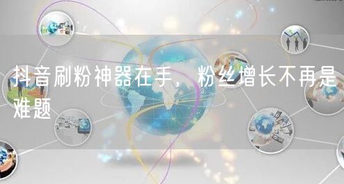 抖音刷粉神器在手，粉丝增长不再是难题