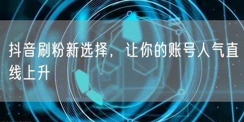 抖音刷粉新选择，让你的账号人气直线上升