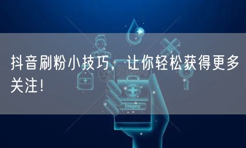 抖音刷粉小技巧，让你轻松获得更多关注！