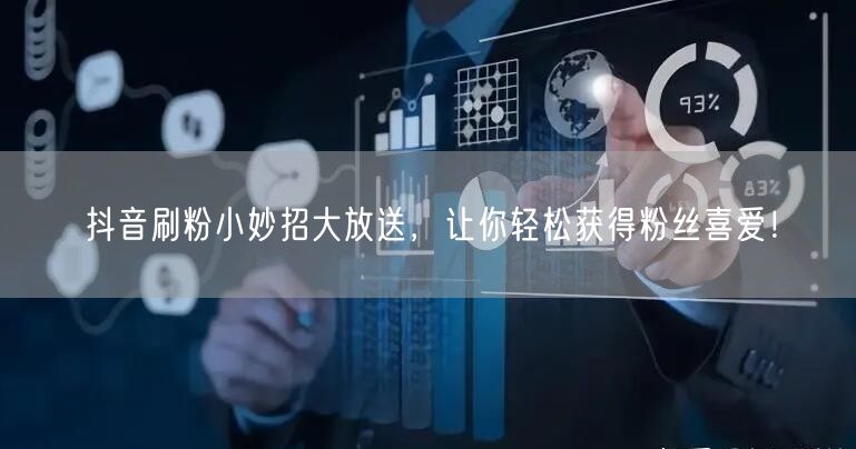 抖音刷粉小妙招大放送，让你轻松获得粉丝喜爱！