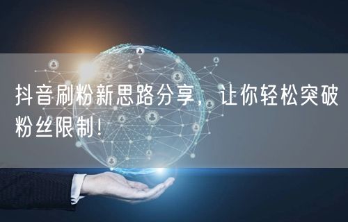 抖音刷粉新思路分享，让你轻松突破粉丝限制！