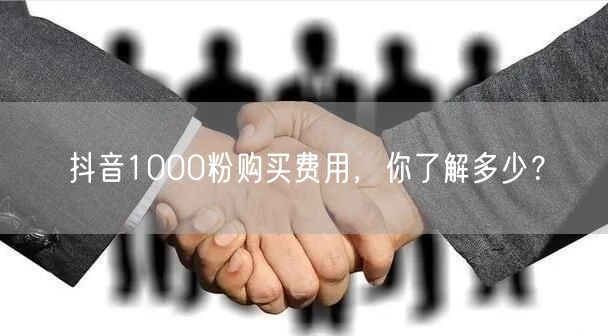 抖音1000粉购买费用，你了解多少？