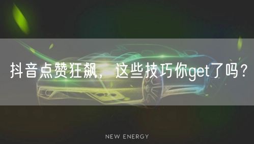 抖音点赞狂飙，这些技巧你get了吗？