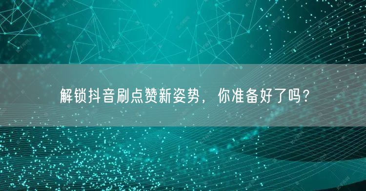 解锁抖音刷点赞新姿势，你准备好了吗？