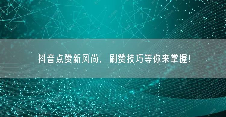 抖音点赞新风尚，刷赞技巧等你来掌握！