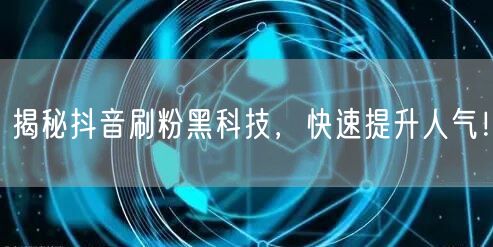 揭秘抖音刷粉黑科技，快速提升人气！
