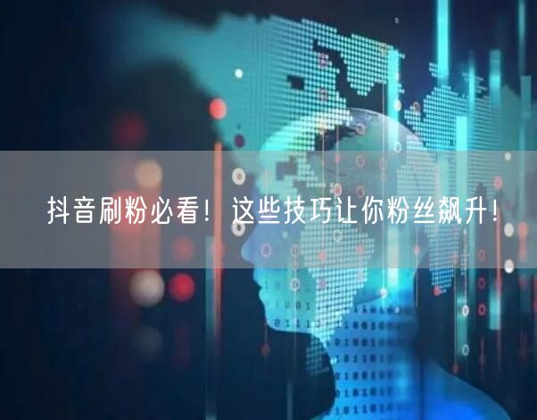 抖音刷粉必看！这些技巧让你粉丝飙升！