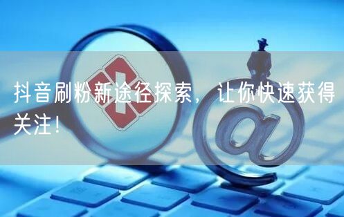 抖音刷粉新途径探索，让你快速获得关注！