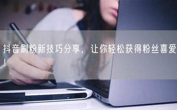 抖音刷粉新技巧分享，让你轻松获得粉丝喜爱！