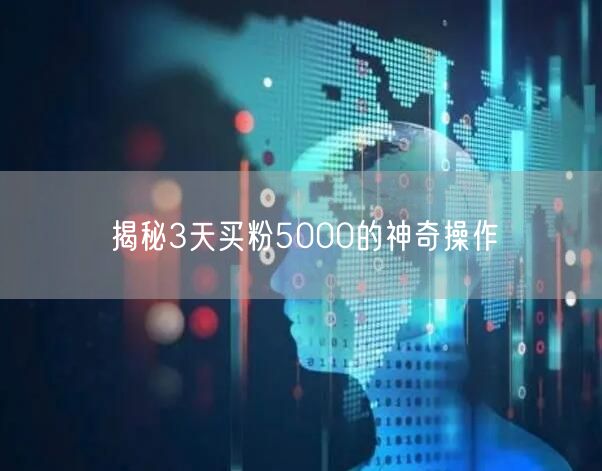 揭秘3天买粉5000的神奇操作