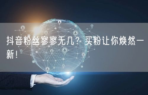 抖音粉丝寥寥无几？买粉让你焕然一新！