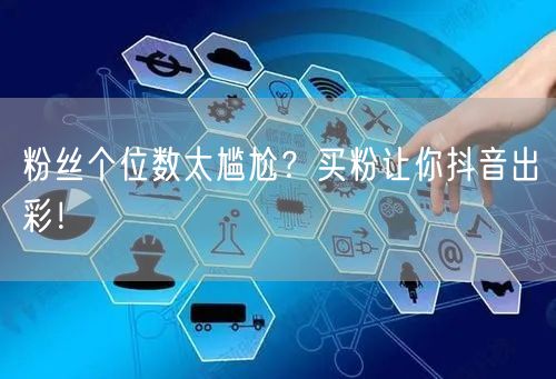 粉丝个位数太尴尬？买粉让你抖音出彩！