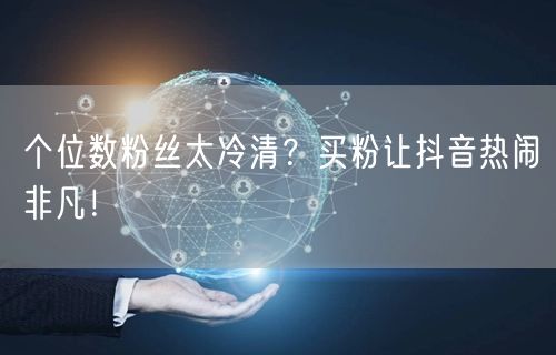 个位数粉丝太冷清？买粉让抖音热闹非凡！